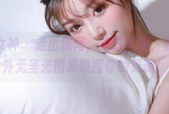 克拉女神 - 走出房间，走进自然，嘉萌户外无圣光图集唤醒你的灵魂！