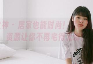 头条女神 - 居家也能时尚！梁芮溪的高清资源让你不再宅得无聊！