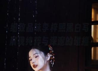 魅妍社 - 细致品味李梓熙黑白写真精选，展现纯粹与深邃的碰撞